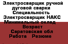 Электросварщик ручной дуговой сварки › Специальность ­ Электросварщик НАКС › Минимальный оклад ­ 50 000 › Возраст ­ 45 - Саратовская обл. Работа » Резюме   